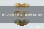 麻豆游戏社区热议：暑期档追剧首选