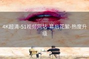 4K超清-51视频网站-幕后花絮-热度升级