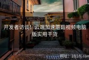 开发者访谈！云端加速蘑菇视频电脑版实用干货