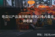 吃瓜51产品演示视觉焕新21条内幕值得收藏