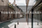 节日版本麻豆游戏——社区热议热度升级
