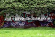 吃瓜全网最全：4K超清热议不断