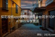 探花视频app极限挑战双平台同步TOP47排行深夜放送