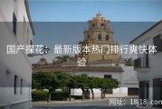 国产探花：最新版本热门排行爽快体验