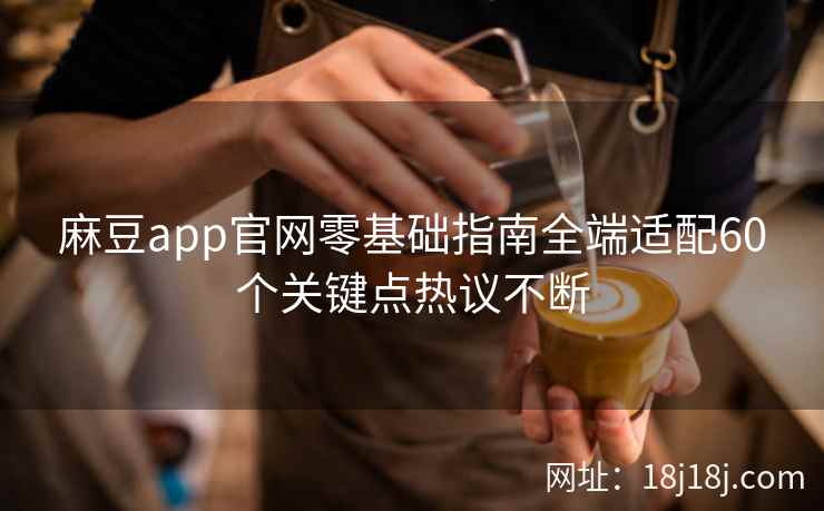 麻豆app官网零基础指南全端适配60个关键点热议不断