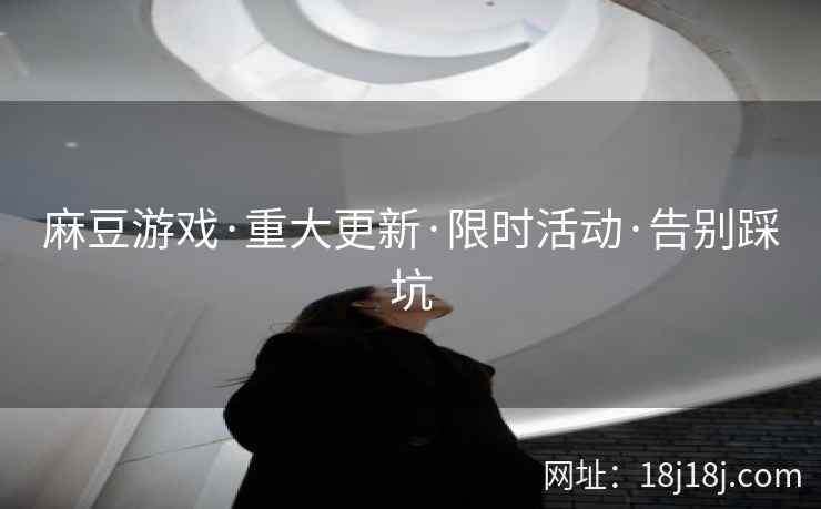 麻豆游戏·重大更新·限时活动·告别踩坑