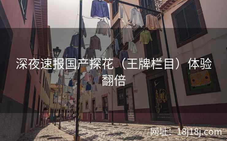深夜速报国产探花（王牌栏目）体验翻倍