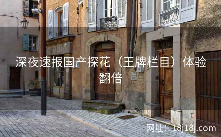 深夜速报国产探花（王牌栏目）体验翻倍