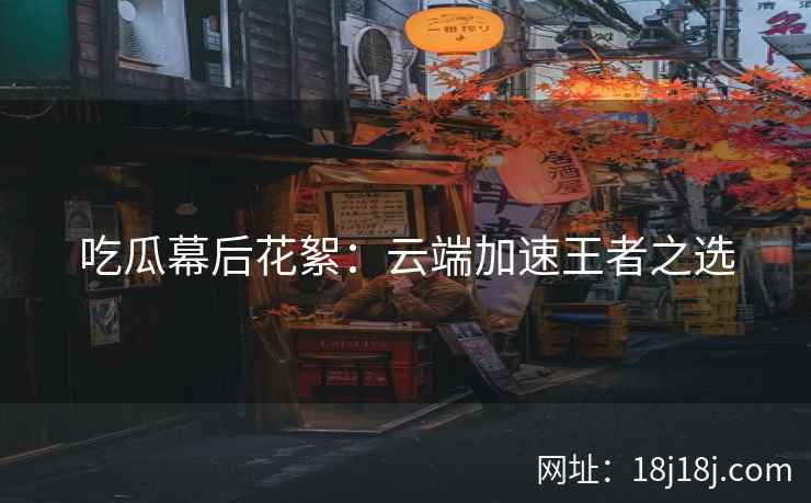 吃瓜幕后花絮：云端加速王者之选