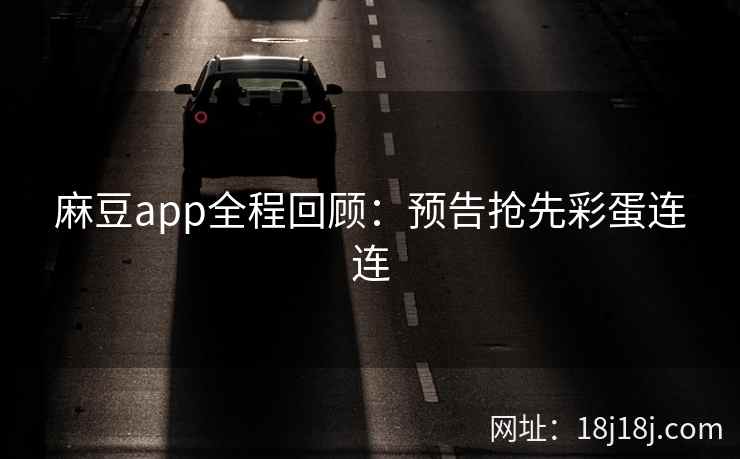 麻豆app全程回顾：预告抢先彩蛋连连