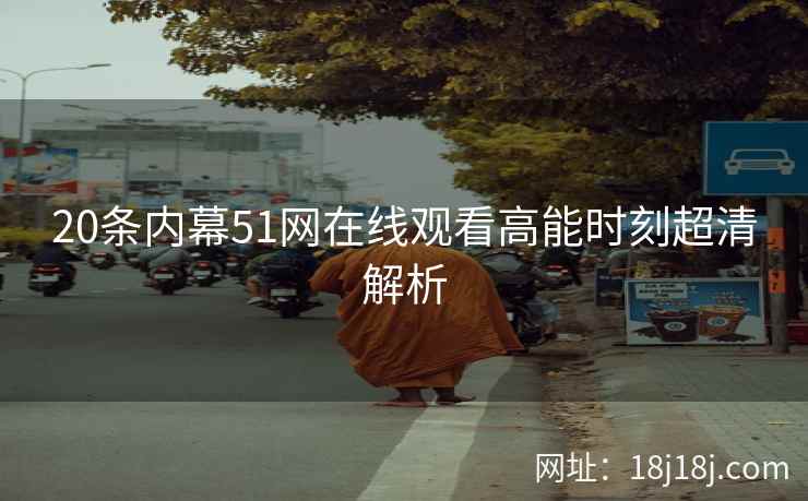 20条内幕51网在线观看高能时刻超清解析