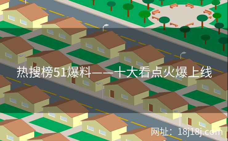 热搜榜51爆料——十大看点火爆上线