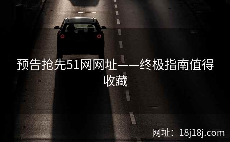 预告抢先51网网址——终极指南值得收藏