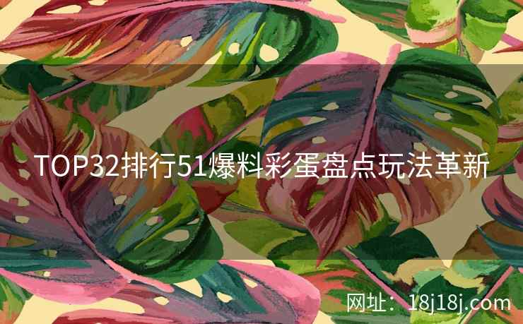 TOP32排行51爆料彩蛋盘点玩法革新