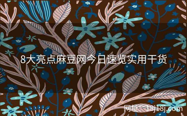 8大亮点麻豆网今日速览实用干货