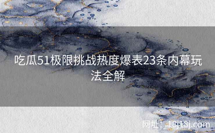 吃瓜51极限挑战热度爆表23条内幕玩法全解