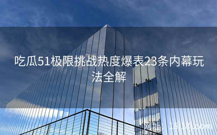 吃瓜51极限挑战热度爆表23条内幕玩法全解