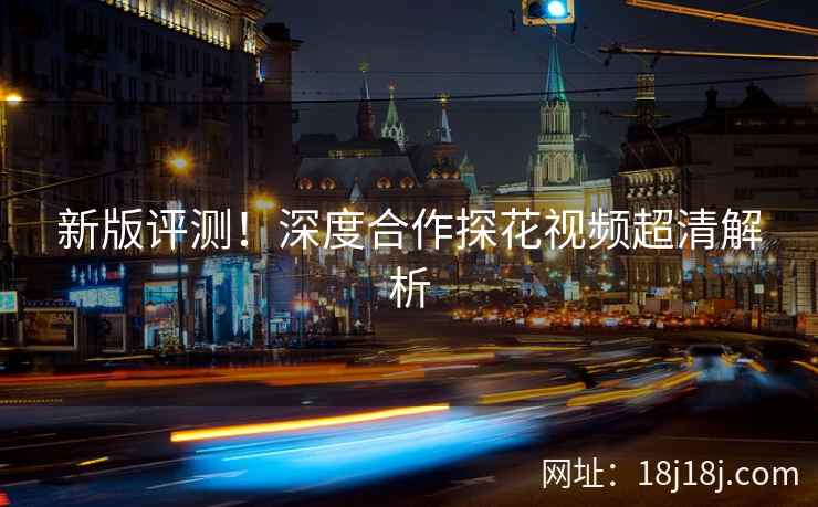 新版评测！深度合作探花视频超清解析