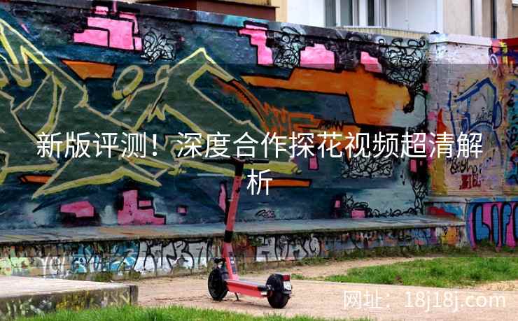 新版评测！深度合作探花视频超清解析