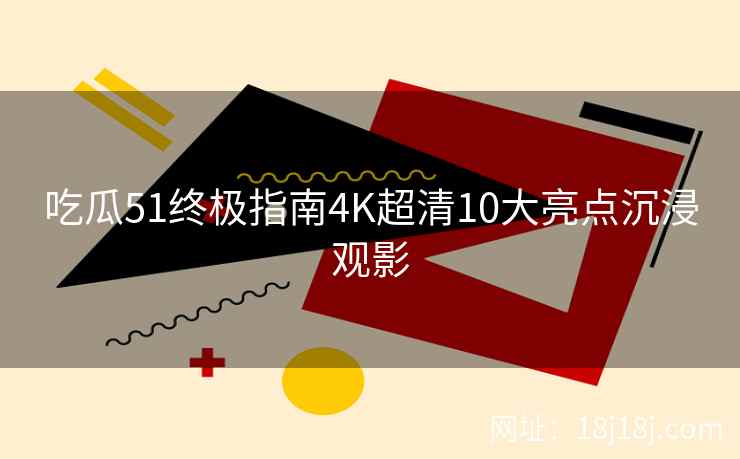 吃瓜51终极指南4K超清10大亮点沉浸观影
