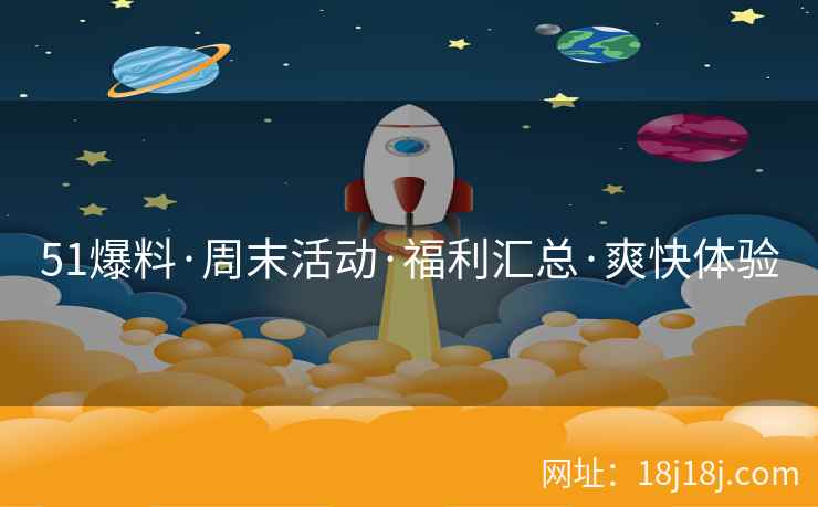 51爆料·周末活动·福利汇总·爽快体验