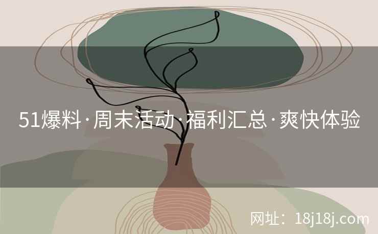 51爆料·周末活动·福利汇总·爽快体验