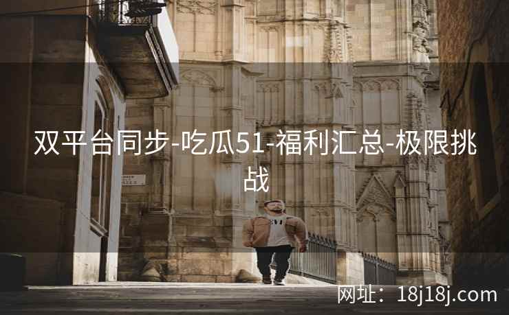 双平台同步-吃瓜51-福利汇总-极限挑战