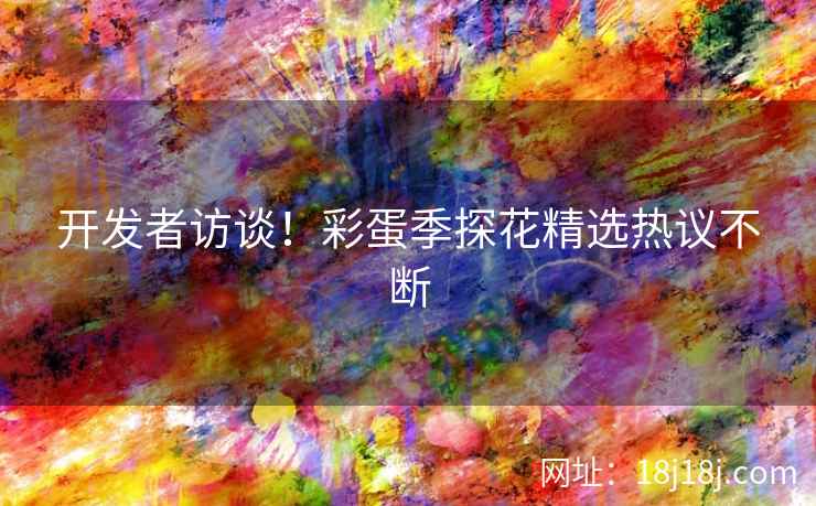开发者访谈！彩蛋季探花精选热议不断