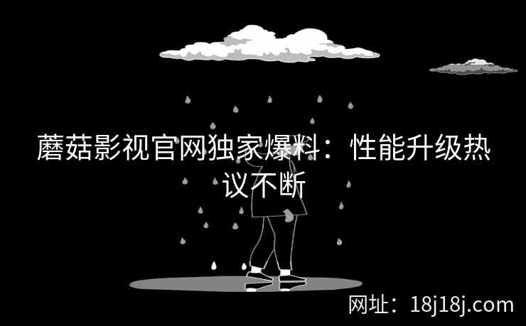 蘑菇影视官网独家爆料：性能升级热议不断