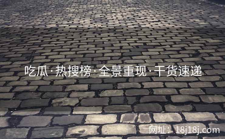 吃瓜·热搜榜·全景重现·干货速递