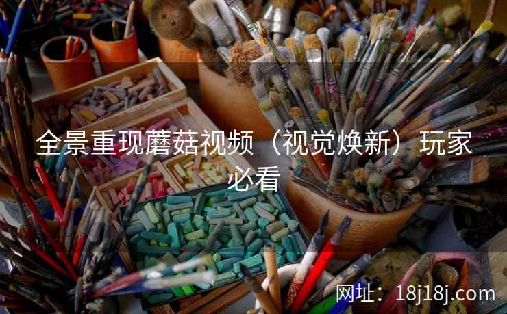 全景重现蘑菇视频（视觉焕新）玩家必看