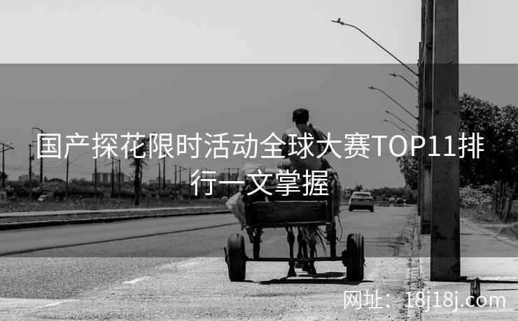 国产探花限时活动全球大赛TOP11排行一文掌握