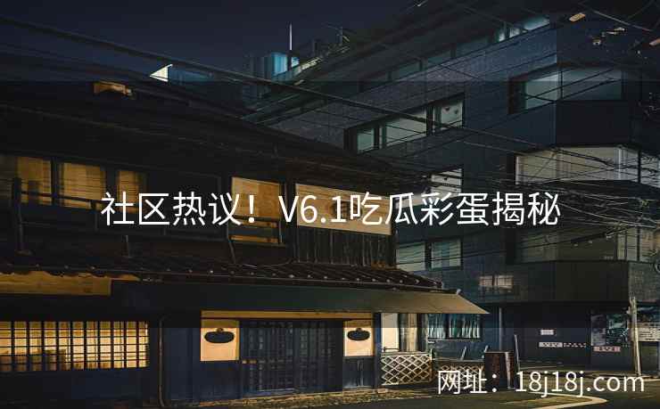 社区热议！V6.1吃瓜彩蛋揭秘
