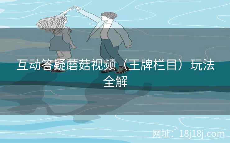 互动答疑蘑菇视频（王牌栏目）玩法全解