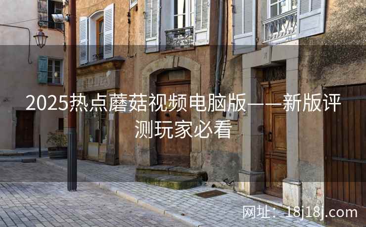 2025热点蘑菇视频电脑版——新版评测玩家必看