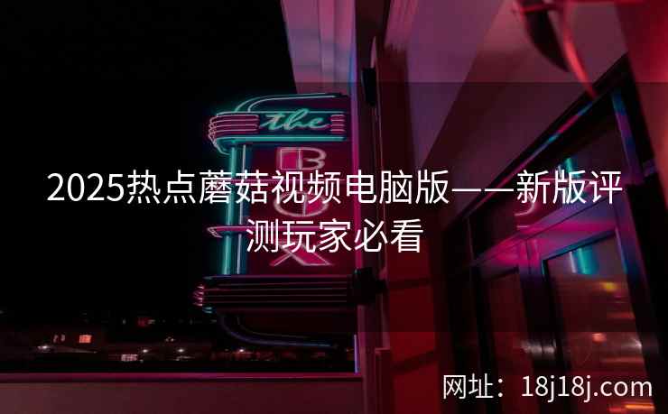 2025热点蘑菇视频电脑版——新版评测玩家必看