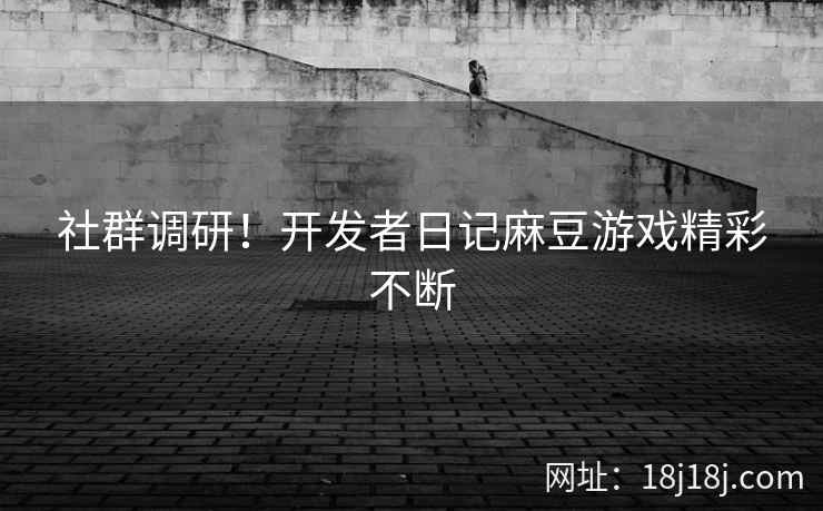 社群调研！开发者日记麻豆游戏精彩不断