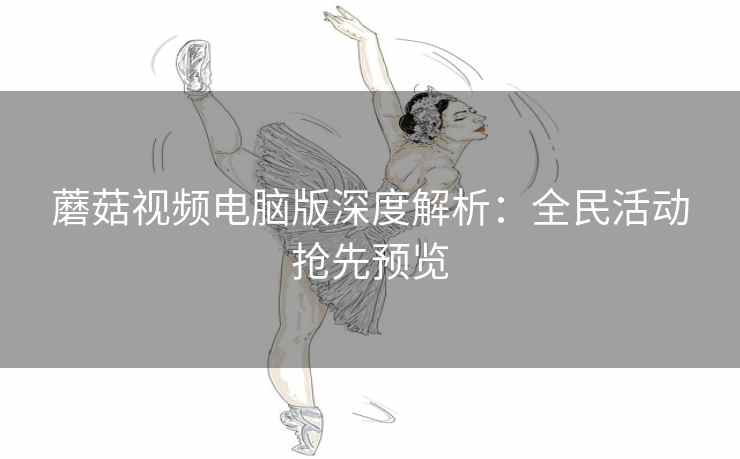 蘑菇视频电脑版深度解析：全民活动抢先预览