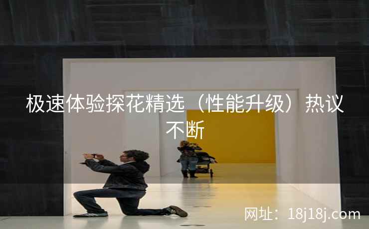 极速体验探花精选（性能升级）热议不断
