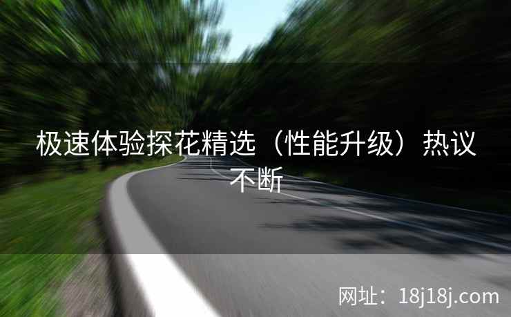 极速体验探花精选（性能升级）热议不断