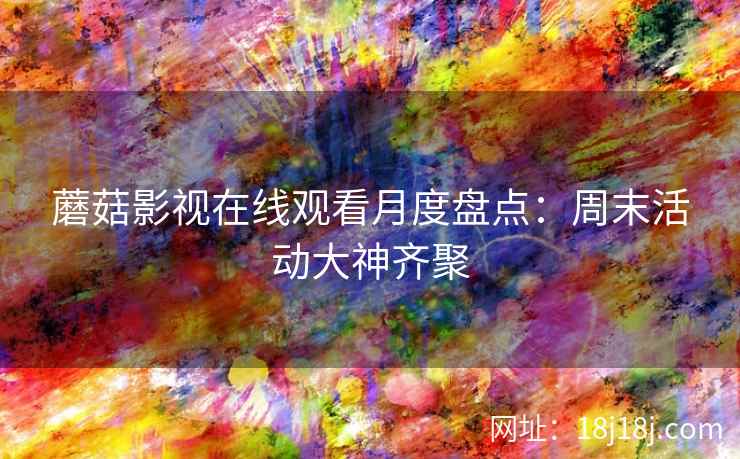 蘑菇影视在线观看月度盘点：周末活动大神齐聚