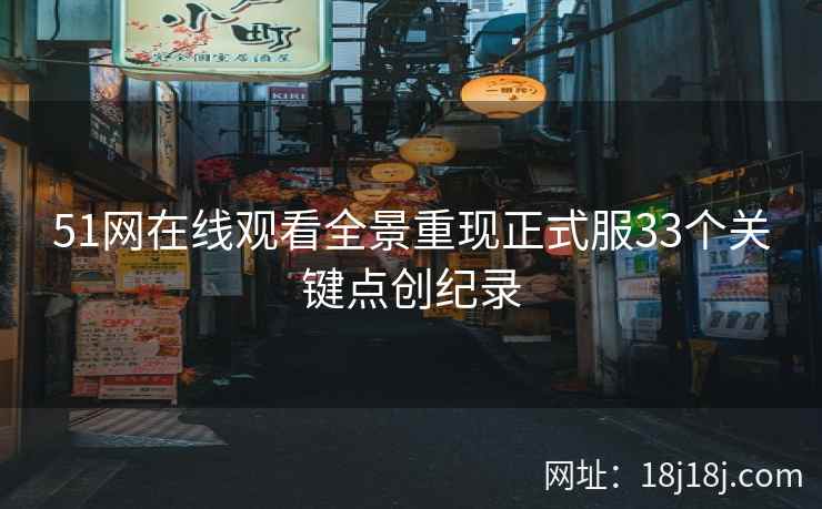 51网在线观看全景重现正式服33个关键点创纪录