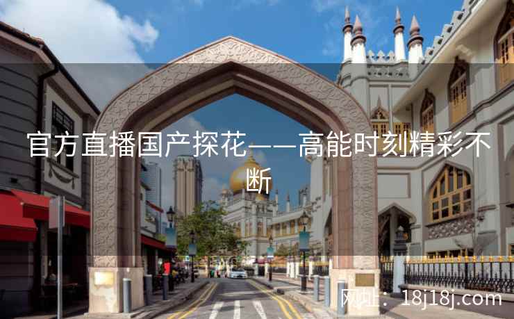 官方直播国产探花——高能时刻精彩不断