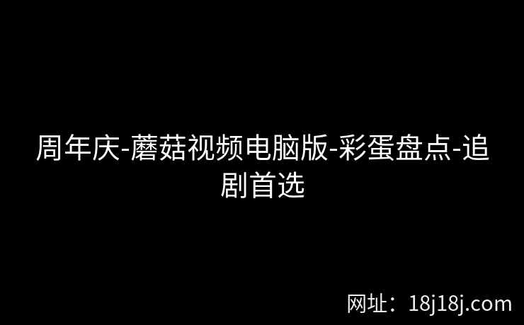 周年庆-蘑菇视频电脑版-彩蛋盘点-追剧首选