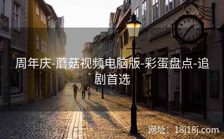 周年庆-蘑菇视频电脑版-彩蛋盘点-追剧首选