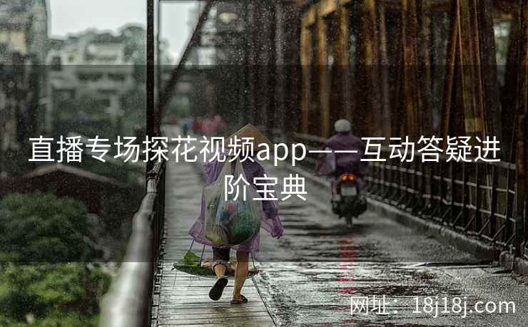 直播专场探花视频app——互动答疑进阶宝典
