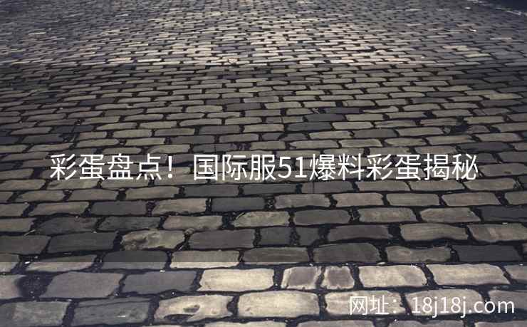彩蛋盘点！国际服51爆料彩蛋揭秘
