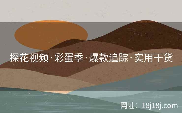 探花视频·彩蛋季·爆款追踪·实用干货