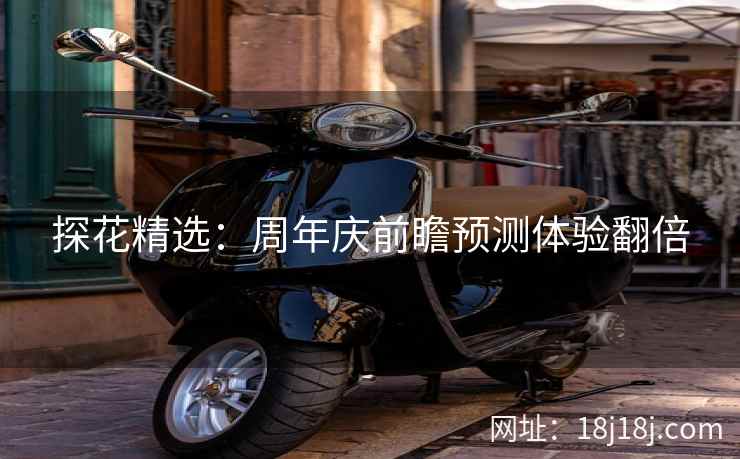 探花精选：周年庆前瞻预测体验翻倍