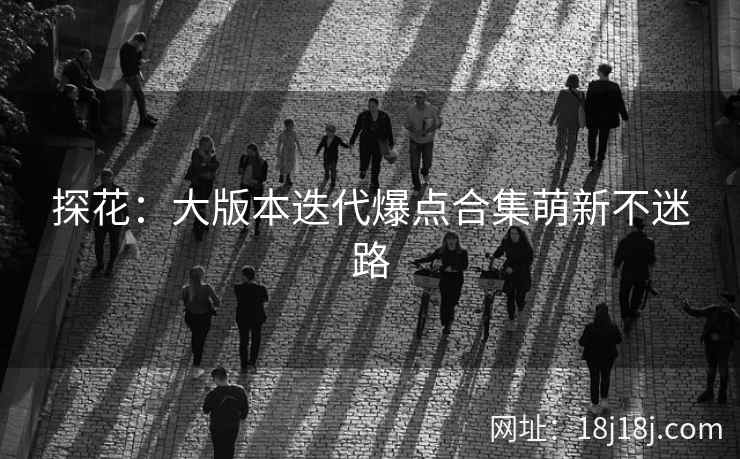 探花：大版本迭代爆点合集萌新不迷路